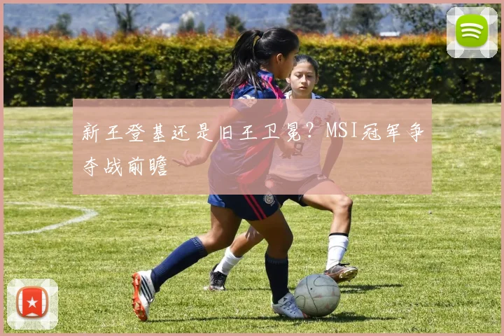 新王登基还是旧王卫冕?MSI冠军争夺战前瞻