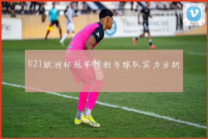 U21欧洲杯冠军预测与球队实力分析