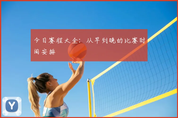 今日赛程大全：从早到晚的比赛时间安排