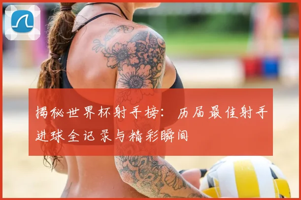 揭秘世界杯射手榜：历届最佳射手进球全记录与精彩瞬间
