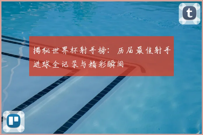 揭秘世界杯射手榜：历届最佳射手进球全记录与精彩瞬间