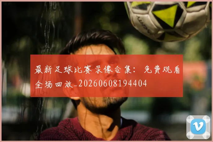 最新足球比赛录像合集：免费观看全场回放_20260608194404