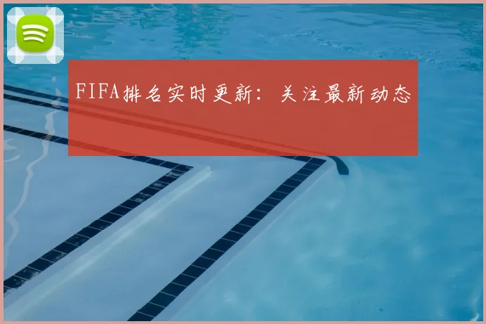 FIFA排名实时更新：关注最新动态