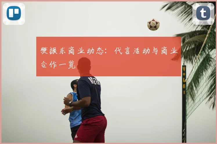 樊振东商业动态：代言活动与商业合作一览