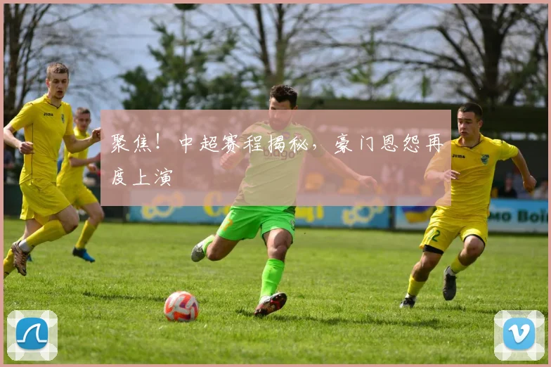 聚焦!中超赛程揭秘,豪门恩怨再度上演