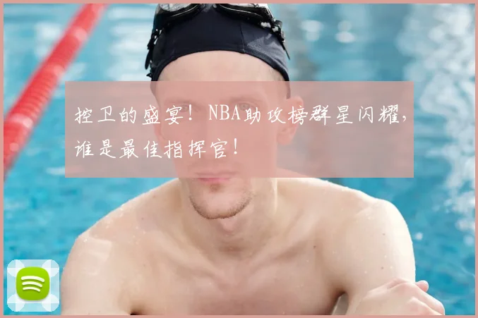 控卫的盛宴!NBA助攻榜群星闪耀,谁是最佳指挥官!