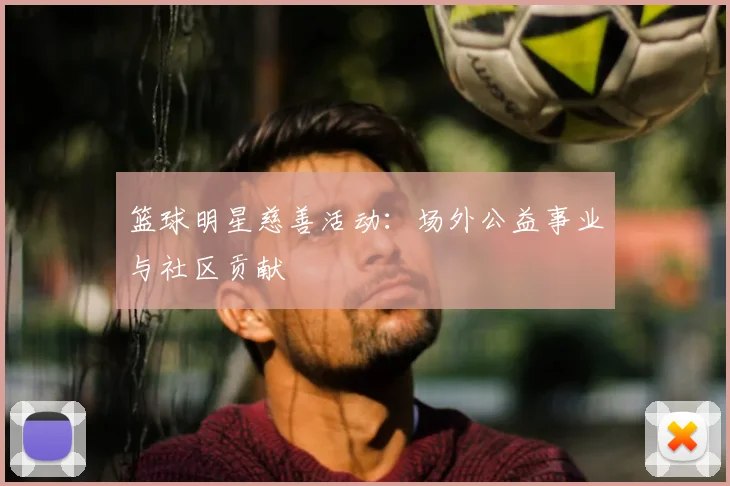 篮球明星慈善活动：场外公益事业与社区贡献