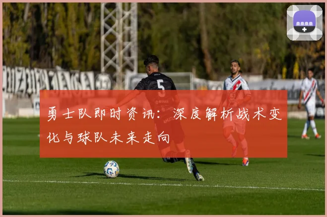 勇士队即时资讯:深度解析战术变化与球队未来走向