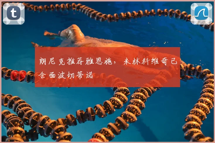 朗尼克推荐雅恩施，米林科维奇已会面波切蒂诺