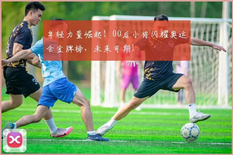 年轻力量崛起!00后小将闪耀奥运会金牌榜,未来可期!