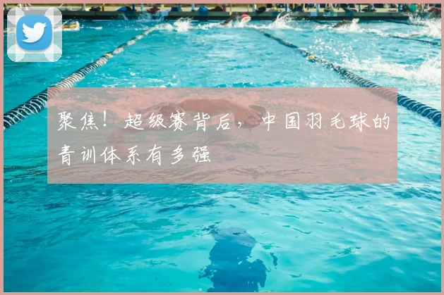 聚焦！超级赛背后，中国羽毛球的青训体系有多强
