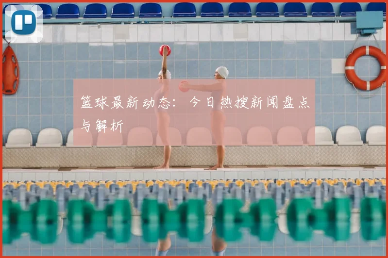 篮球最新动态：今日热搜新闻盘点与解析