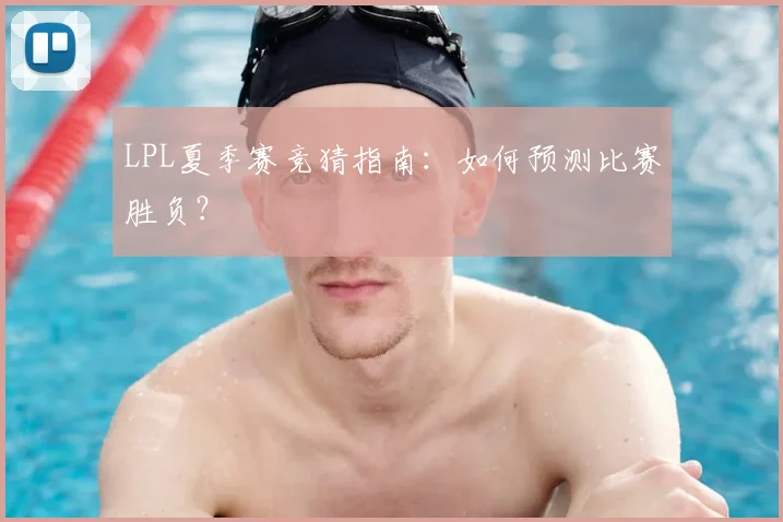 LPL夏季赛竞猜指南:如何预测比赛胜负?