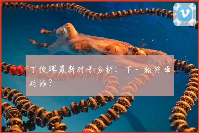 丁俊晖最新对手分析:下一轮将面对谁?