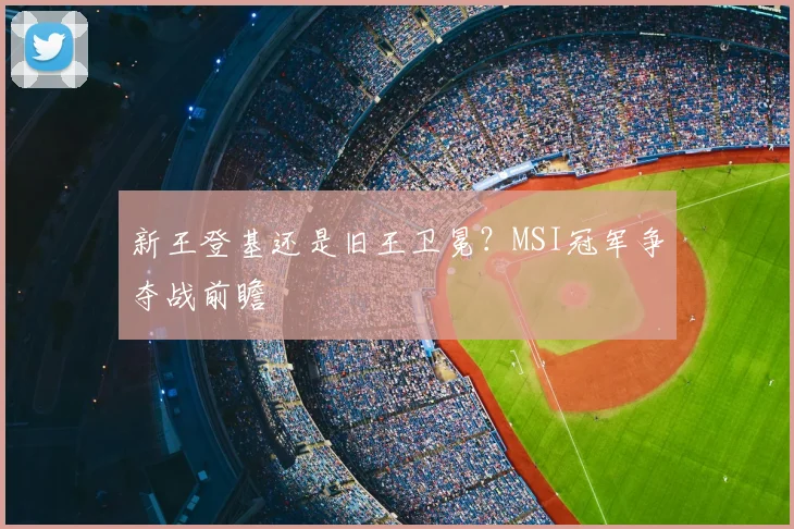 新王登基还是旧王卫冕？MSI冠军争夺战前瞻