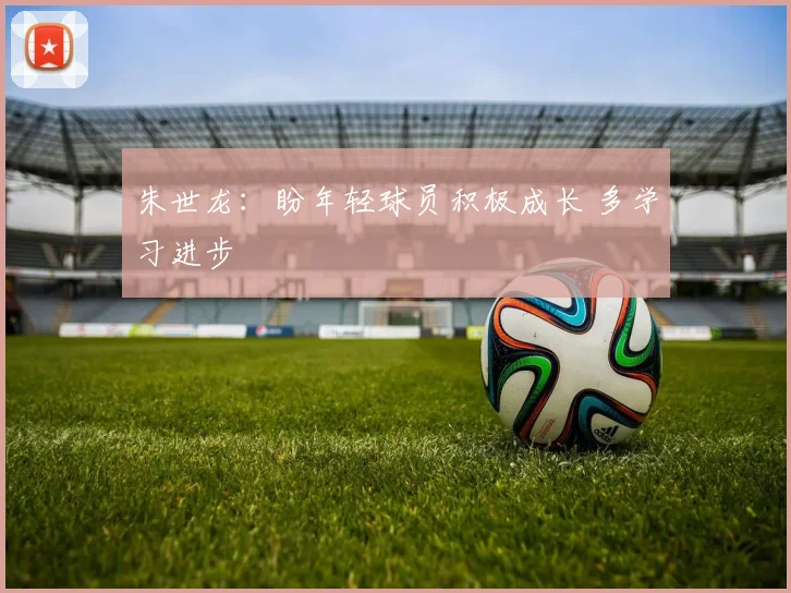 朱世龙:盼年轻球员积极成长 多学习进步