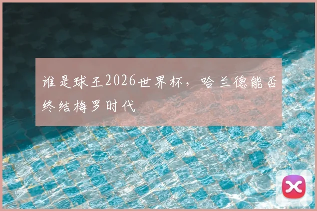 谁是球王2026世界杯,哈兰德能否终结梅罗时代