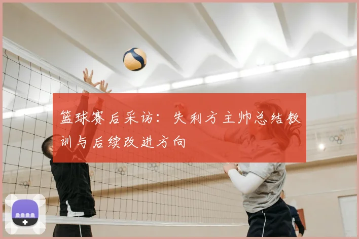 篮球赛后采访：失利方主帅总结教训与后续改进方向