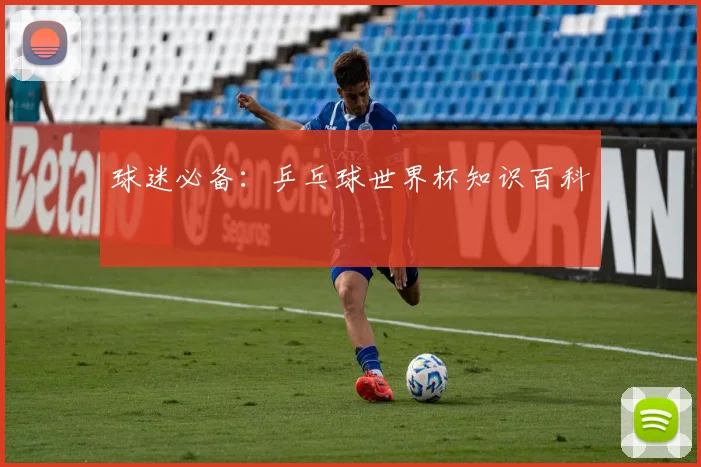 球迷必备：乒乓球世界杯知识百科
