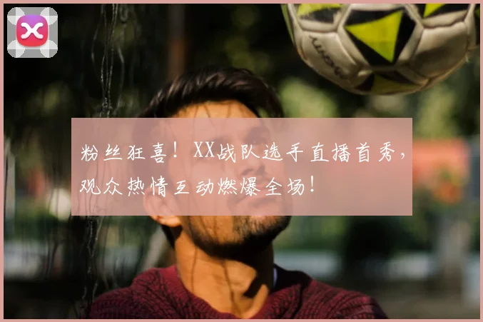 粉丝狂喜!XX战队选手直播首秀,观众热情互动燃爆全场!
