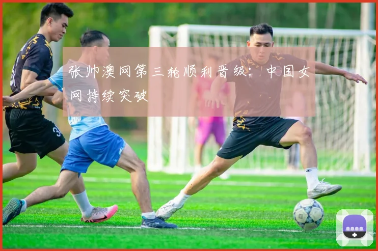 张帅澳网第三轮顺利晋级：中国女网持续突破