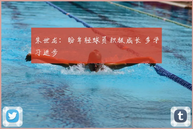 朱世龙:盼年轻球员积极成长 多学习进步