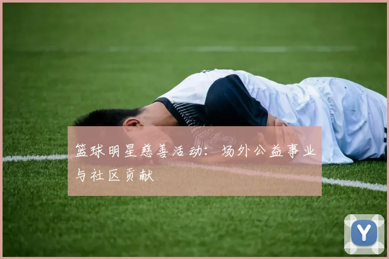 篮球明星慈善活动：场外公益事业与社区贡献
