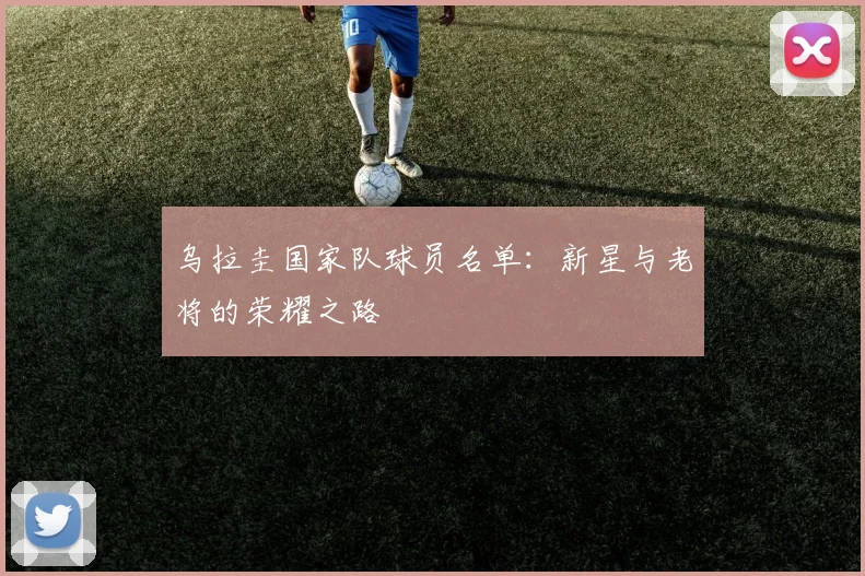 乌拉圭国家队球员名单：新星与老将的荣耀之路