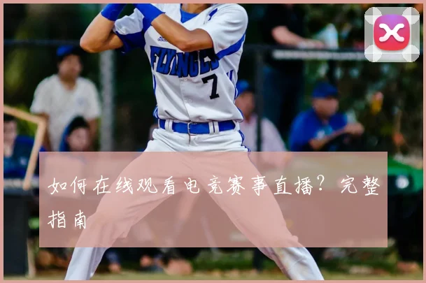如何在线观看电竞赛事直播？完整指南