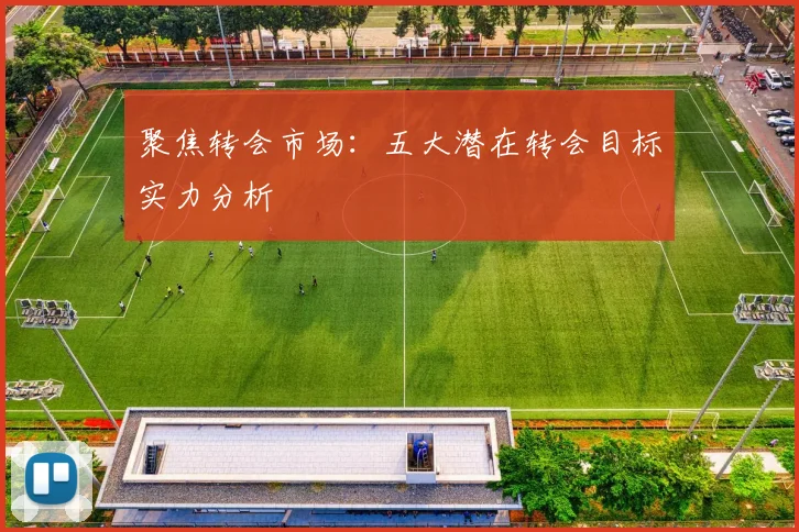 聚焦转会市场:五大潜在转会目标实力分析