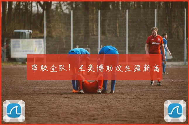 串联全队!王奕博助攻生涯新高