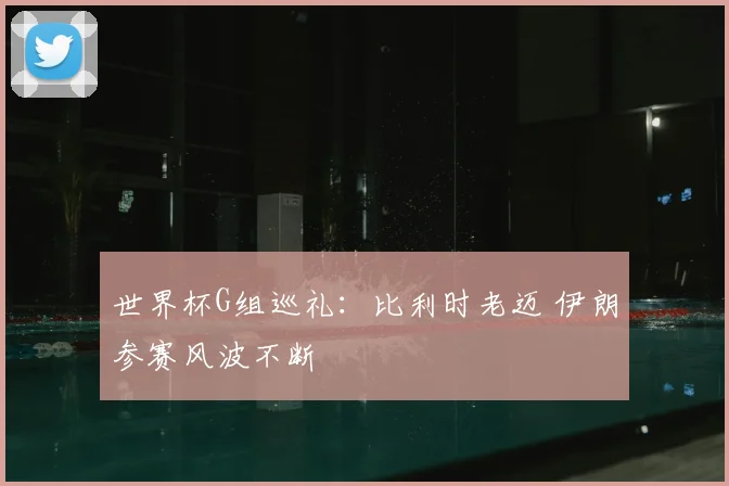 世界杯G组巡礼:比利时老迈 伊朗参赛风波不断