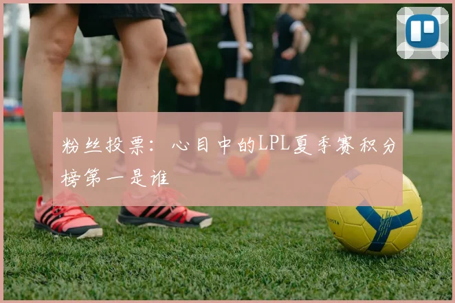 粉丝投票:心目中的LPL夏季赛积分榜第一是谁