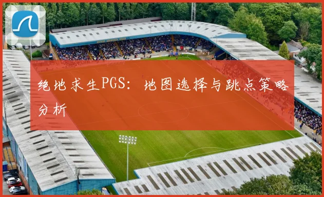 绝地求生PGS:地图选择与跳点策略分析