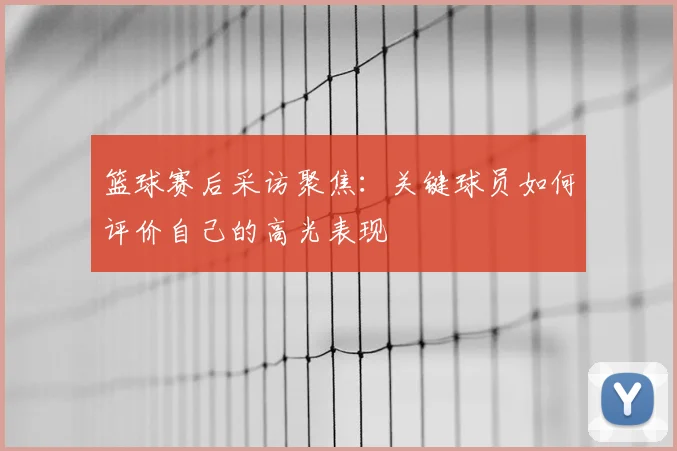篮球赛后采访聚焦：关键球员如何评价自己的高光表现