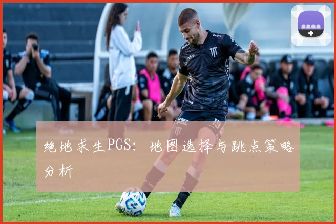 绝地求生PGS：地图选择与跳点策略分析
