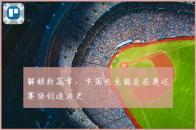 解锁新篇章,中国电竞能否在奥运赛场创造历史