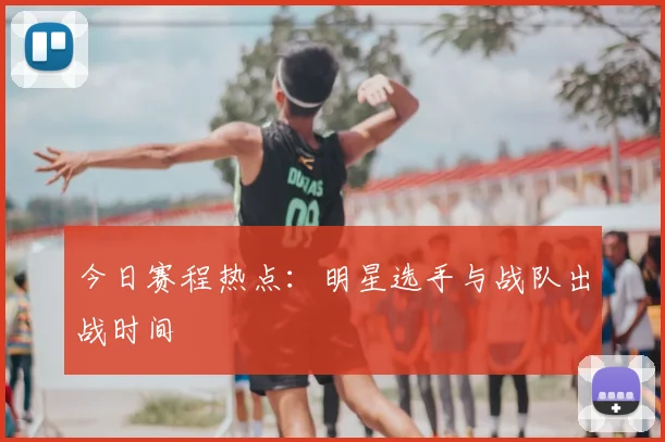 今日赛程热点：明星选手与战队出战时间