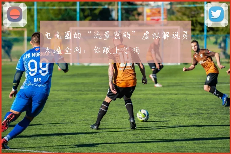 电竞圈的“流量密码”虚拟解说员火遍全网，你跟上了吗
