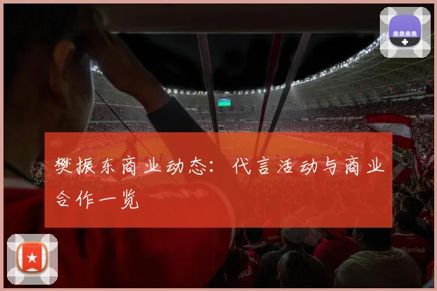樊振东商业动态:代言活动与商业合作一览