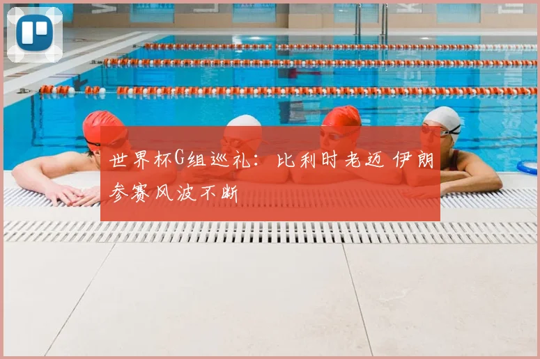 世界杯G组巡礼:比利时老迈 伊朗参赛风波不断