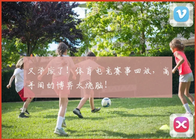 又学废了！体育电竞赛事回放，高手间的博弈太烧脑！