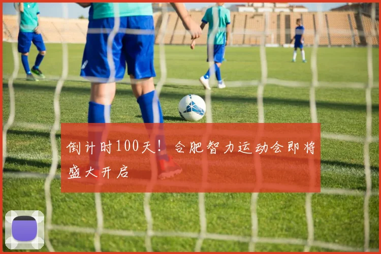 倒计时100天！合肥智力运动会即将盛大开启