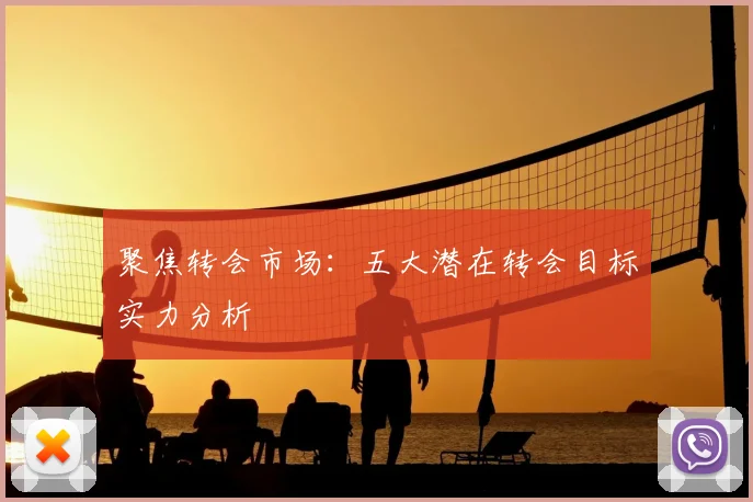 聚焦转会市场:五大潜在转会目标实力分析