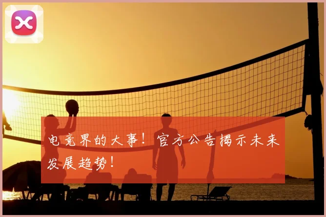 电竞界的大事!官方公告揭示未来发展趋势!