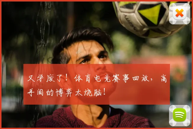 又学废了!体育电竞赛事回放,高手间的博弈太烧脑!