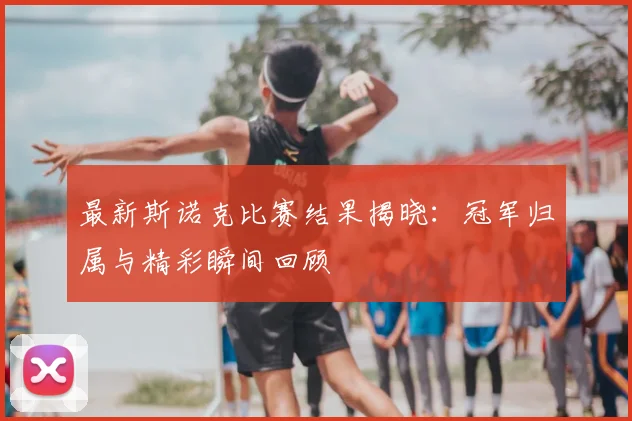 最新斯诺克比赛结果揭晓:冠军归属与精彩瞬间回顾