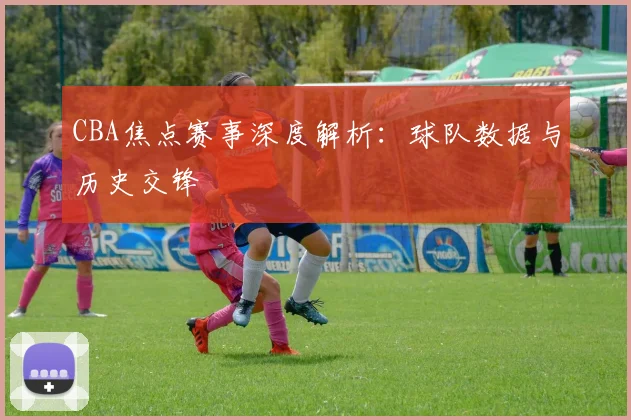 CBA焦点赛事深度解析:球队数据与历史交锋