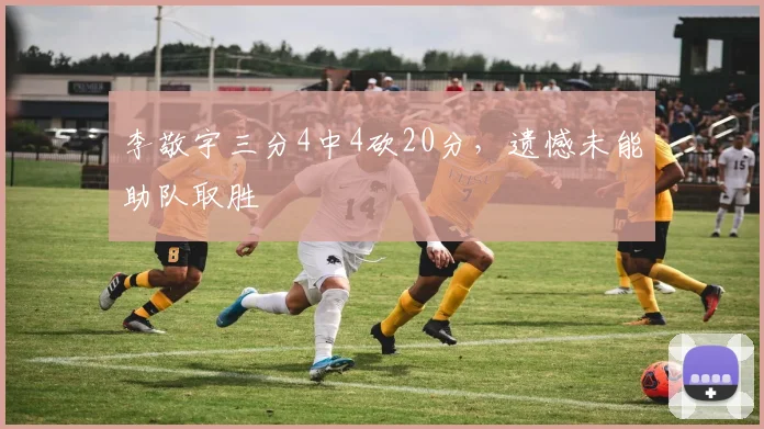 李敬宇三分4中4砍20分，遗憾未能助队取胜