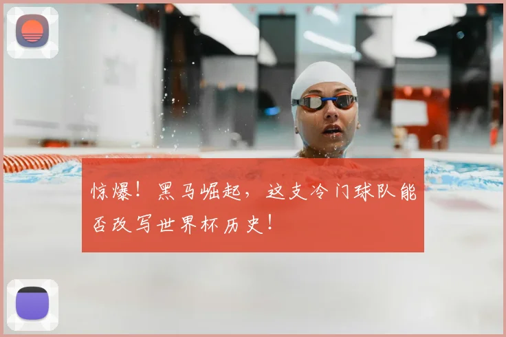 惊爆！黑马崛起，这支冷门球队能否改写世界杯历史！